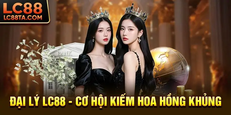 Đại Lý LC88 - Cơ Hội Kiếm Hoa Hồng Khủng