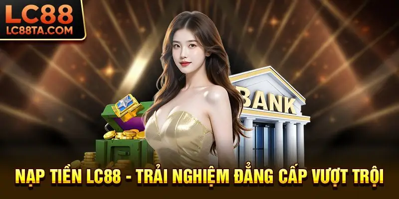 Nạp tiền LC88 - Trải nghiệm đẳng cấp vượt trội